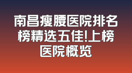 南昌瘦腰医院排名榜精选五佳！上榜医院概览