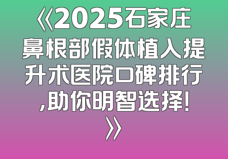 《2025石家庄鼻根部假体植入提升术医院口碑排行，助你明智选择！》