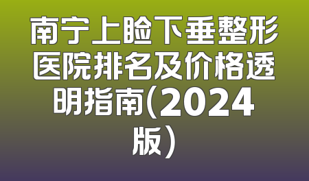 南宁上睑下垂整形医院排名及价格透明指南（2024版）