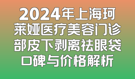 2024年上海珂莱娅医疗美容门诊部皮下剥离祛眼袋口碑与价格解析