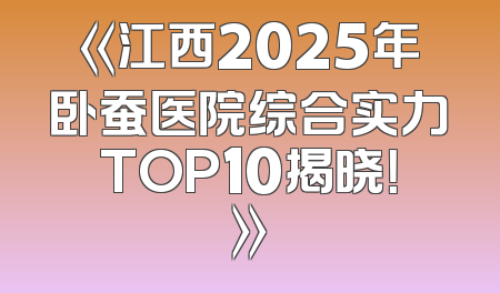 《江西2025年卧蚕医院综合实力TOP10揭晓！》