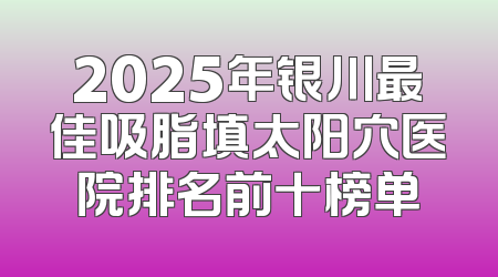 2025年银川最佳吸脂填太阳穴医院排名前十榜单