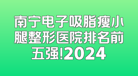 南宁电子吸脂瘦小腿整形医院排名前五强!2024