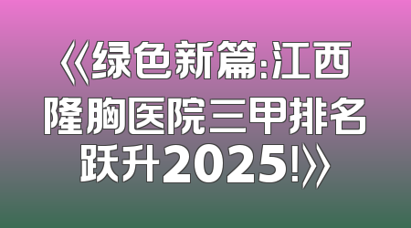 《绿色新篇：江西隆胸医院三甲排名跃升2025！》