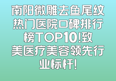 南阳微雕去鱼尾纹热门医院口碑排行榜TOP10！致美医疗美容领先行业标杆！