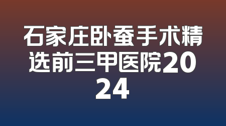 石家庄卧蚕手术精选前三甲医院2024