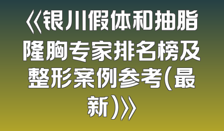 《银川假体和抽脂隆胸专家排名榜及整形案例参考（最新）》