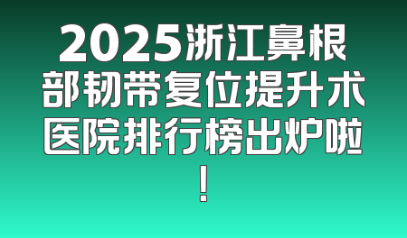 2025浙江鼻根部韧带复位提升术医院排行榜出炉啦！
