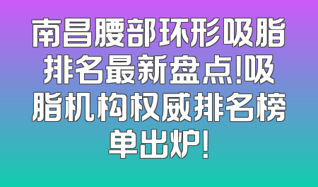 南昌腰部环形吸脂排名最新盘点！吸脂机构权威排名榜单出炉！