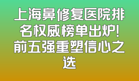 上海鼻修复医院排名权威榜单出炉！前五强重塑信心之选