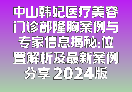 中山韩妃医疗美容门诊部隆胸案例与专家信息揭秘：位置解析及最新案例分享 2024版