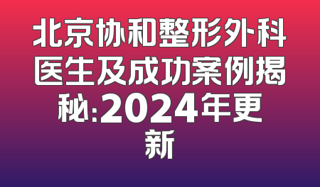 北京协和整形外科医生及成功案例揭秘：2024年更新