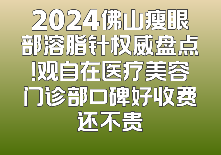 2024佛山瘦眼部溶脂针权威盘点！观自在医疗美容门诊部口碑好收费还不贵