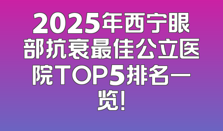 2025年西宁眼部抗衰最佳公立医院TOP5排名一览！