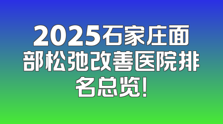 2025石家庄面部松弛改善医院排名总览！