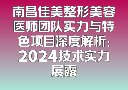 南昌佳美整形美容医师团队实力与特色项目深度解析：2024技术实力展露