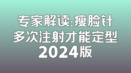 专家解读：瘦脸针多次注射才能定型2024版
