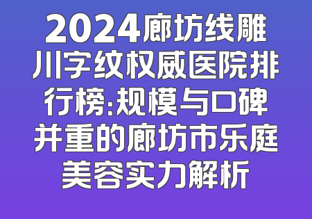 2024廊坊线雕川字纹权威医院排行榜：规模与口碑并重的廊坊市乐庭美容实力解析