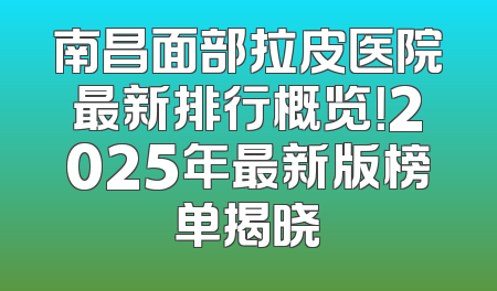 南昌面部拉皮医院最新排行概览！2025年最新版榜单揭晓