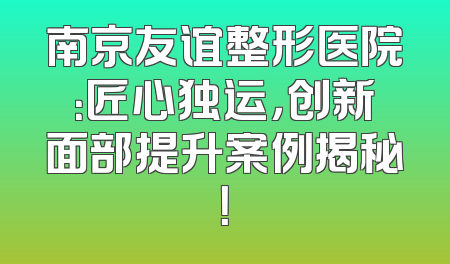 南京友谊整形医院：匠心独运，创新面部提升案例揭秘！