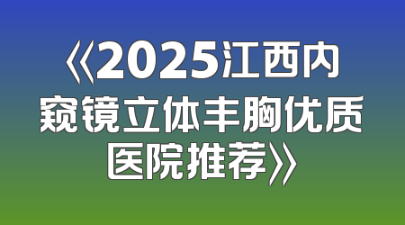 《2025江西内窥镜立体丰胸优质医院推荐》