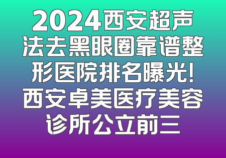 2024西安超声法去黑眼圈靠谱整形医院排名曝光！西安卓美医疗美容诊所公立前三
