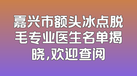 嘉兴市额头冰点脱毛专业医生名单揭晓，欢迎查阅