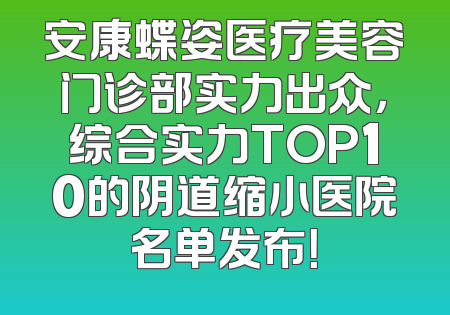 安康蝶姿医疗美容门诊部实力出众，综合实力TOP10的阴道缩小医院名单发布！