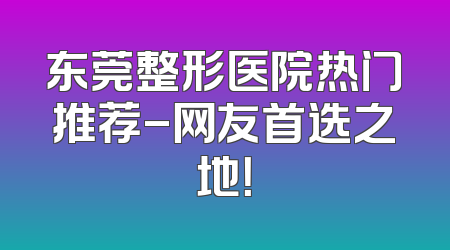 东莞整形医院热门推荐-网友首选之地！