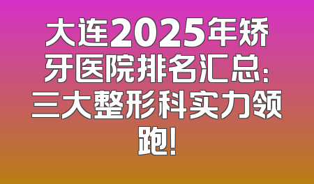 大连2025年矫牙医院排名汇总：三大整形科实力领跑！