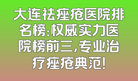 大连祛痤疮医院排名榜：权威实力医院榜前三，专业治疗痤疮典范！