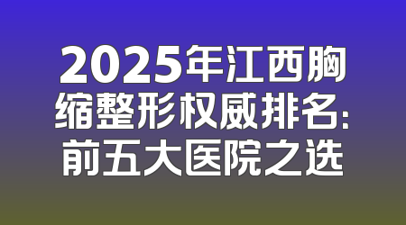 2025年江西胸缩整形权威排名：前五大医院之选