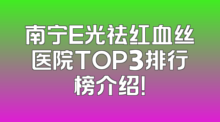 南宁E光祛红血丝医院TOP3排行榜介绍！