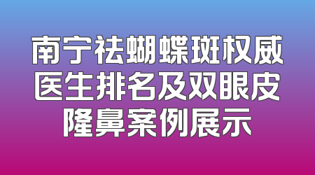 南宁祛蝴蝶斑权威医生排名及双眼皮隆鼻案例展示