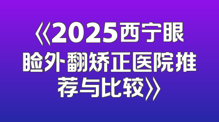 《2025西宁眼睑外翻矫正医院推荐与比较》