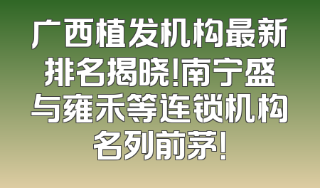 广西植发机构最新排名揭晓！南宁盛与雍禾等连锁机构名列前茅！