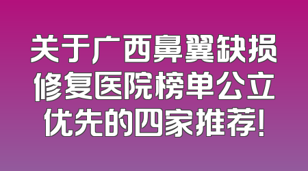 关于广西鼻翼缺损修复医院榜单公立优先的四家推荐！