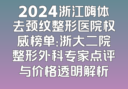 2024浙江嗨体去颈纹整形医院权威榜单：浙大二院整形外科专家点评与价格透明解析