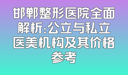 邯郸整形医院全面解析：公立与私立医美机构及其价格参考