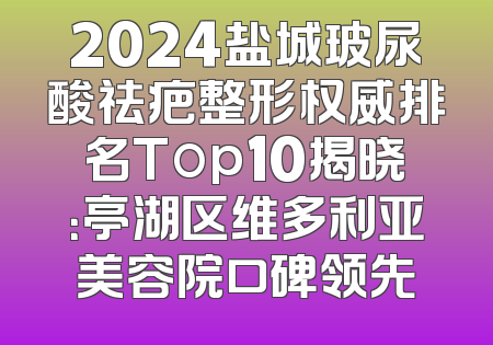 2024盐城玻尿酸祛疤整形权威排名Top10揭晓：亭湖区维多利亚美容院口碑领先