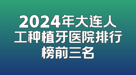 2024年大连人工种植牙医院排行榜前三名