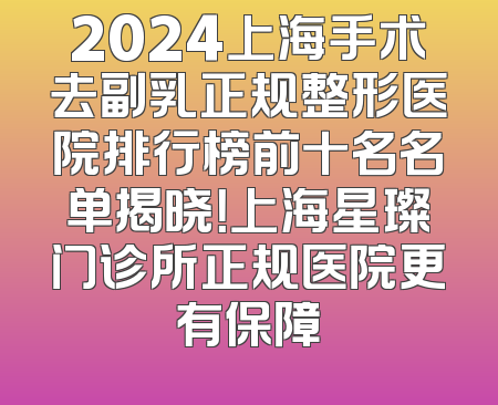 2024上海手术去副乳正规整形医院排行榜前十名名单揭晓！上海星璨门诊所正规医院更有保障