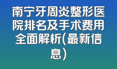南宁牙周炎整形医院排名及手术费用全面解析（最新信息）