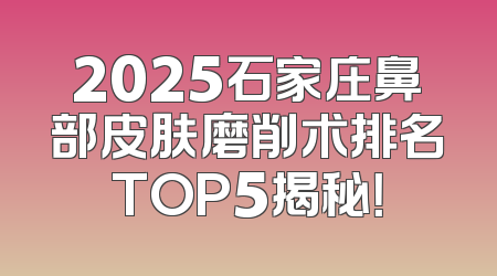 2025石家庄鼻部皮肤磨削术排名TOP5揭秘！