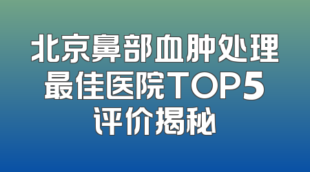 北京鼻部血肿处理最佳医院TOP5评价揭秘