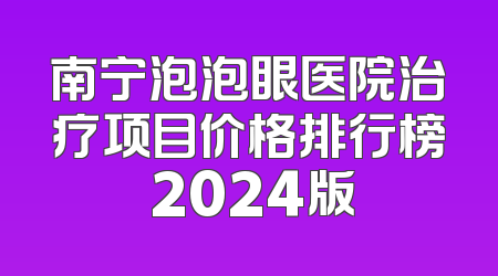 南宁泡泡眼医院治疗项目价格排行榜 2024版