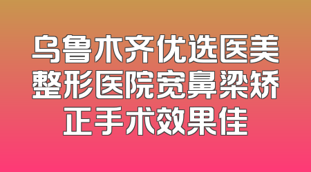 乌鲁木齐优选医美整形医院宽鼻梁矫正手术效果佳