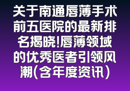 关于南通唇薄手术前五医院的最新排名揭晓！唇薄领域的优秀医者引领风潮（含年度资讯）