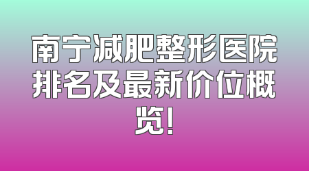 南宁减肥整形医院排名及最新价位概览！