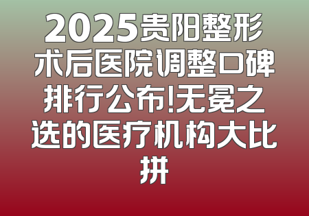 2025贵阳整形术后医院调整口碑排行公布！无冕之选的医疗机构大比拼